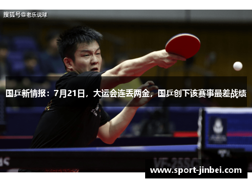 国乒新情报：7月21日，大运会连丢两金，国乒创下该赛事最差战绩